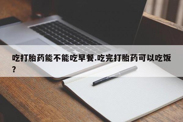 卖打胎药的联系方式或微信吃打胎药能不能吃早餐.吃完打胎药可以吃饭？