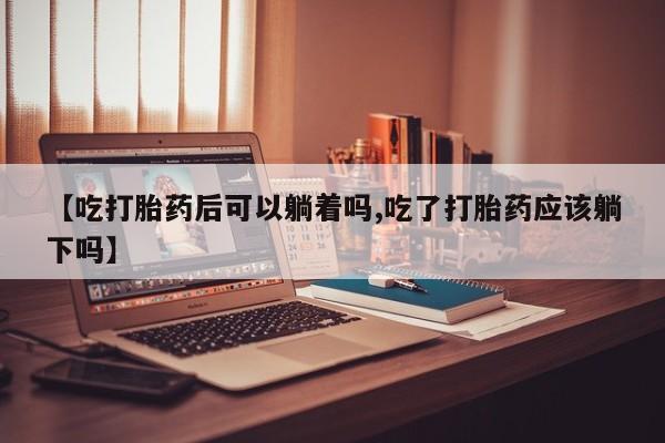 卖打胎药的联系方式或微信【吃打胎药后可以躺着吗,吃了打胎药应该躺下吗】