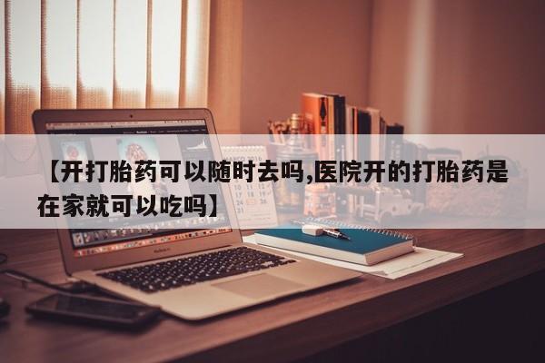 卖打胎药的联系方式或微信【开打胎药可以随时去吗,医院开的打胎药是在家就可以吃吗】