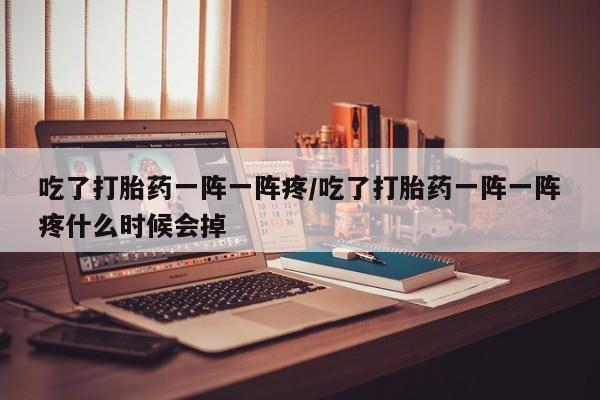 卖打胎药的联系方式或微信吃了打胎药一阵一阵疼/吃了打胎药一阵一阵疼什么时候会掉