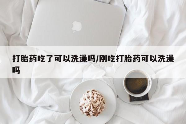 卖打胎药的联系方式或微信打胎药吃了可以洗澡吗/刚吃打胎药可以洗澡吗