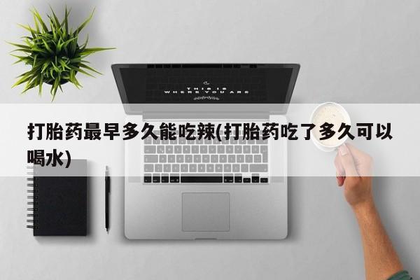 卖打胎药的联系方式或微信打胎药最早多久能吃辣(打胎药吃了多久可以喝水)