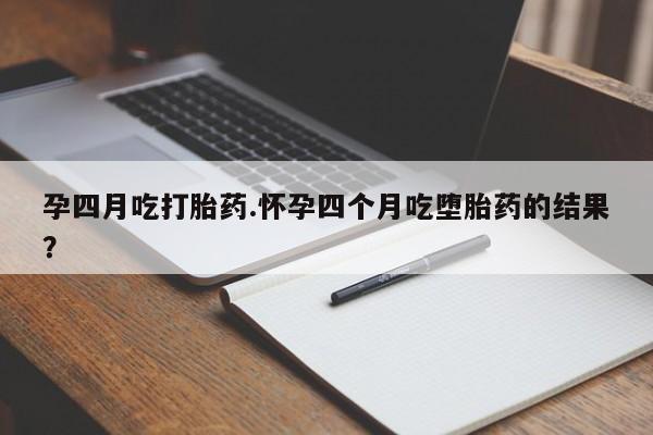 卖打胎药的联系方式或微信孕四月吃打胎药.怀孕四个月吃堕胎药的结果？
