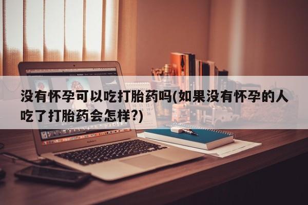 卖打胎药的联系方式或微信没有怀孕可以吃打胎药吗(如果没有怀孕的人吃了打胎药会怎样?)
