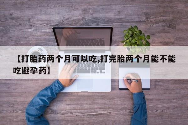卖打胎药的联系方式或微信【打胎药两个月可以吃,打完胎两个月能不能吃避孕药】