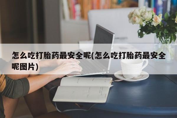 卖打胎药的联系方式或微信怎么吃打胎药最安全呢(怎么吃打胎药最安全呢图片)
