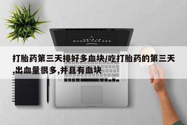 卖打胎药的联系方式或微信打胎药第三天排好多血块/吃打胎药的第三天,出血量很多,并且有血块