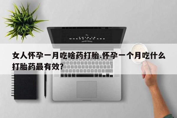 卖打胎药的联系方式或微信女人怀孕一月吃啥药打胎.怀孕一个月吃什么打胎药最有效？