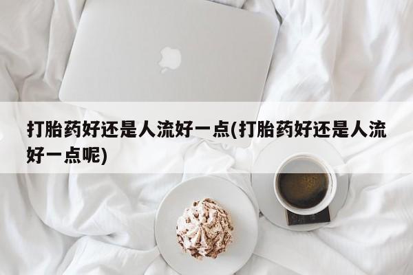 卖打胎药的联系方式或微信打胎药好还是人流好一点(打胎药好还是人流好一点呢)