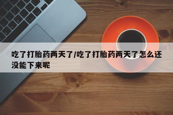 卖打胎药的联系方式或微信吃了打胎药两天了/吃了打胎药两天了怎么还没能下来呢