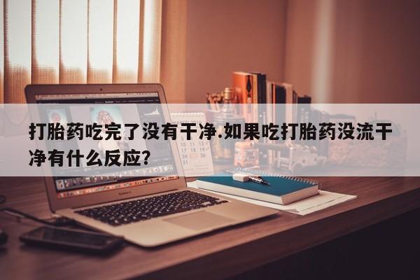 卖打胎药的联系方式或微信打胎药吃完了没有干净.如果吃打胎药没流干净有什么反应？