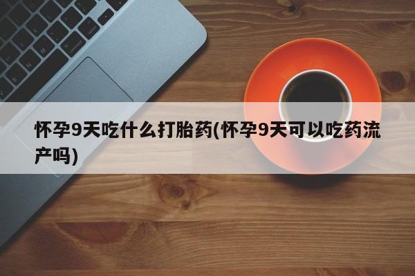 卖打胎药的联系方式或微信怀孕9天吃什么打胎药(怀孕9天可以吃药流产吗)