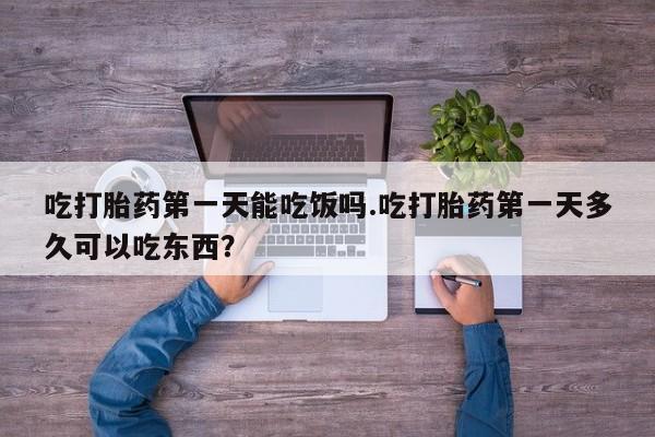 卖打胎药的联系方式或微信吃打胎药第一天能吃饭吗.吃打胎药第一天多久可以吃东西？