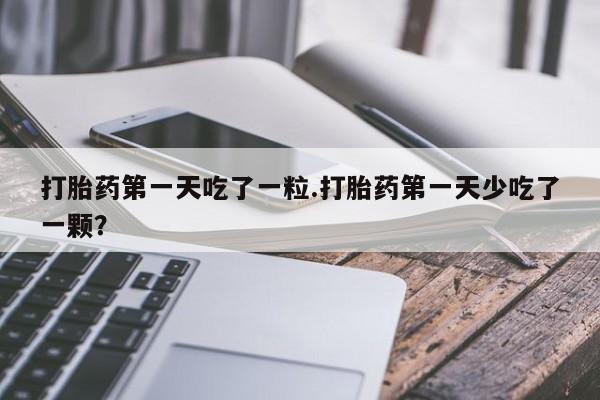 卖打胎药的联系方式或微信打胎药第一天吃了一粒.打胎药第一天少吃了一颗？
