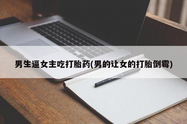卖打胎药的联系方式或微信男生逼女主吃打胎药(男的让女的打胎倒霉)