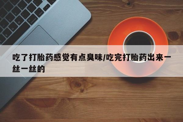 卖打胎药的联系方式或微信吃了打胎药感觉有点臭味/吃完打胎药出来一丝一丝的