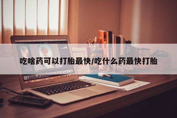 卖打胎药的联系方式或微信吃啥药可以打胎最快/吃什么药最快打胎
