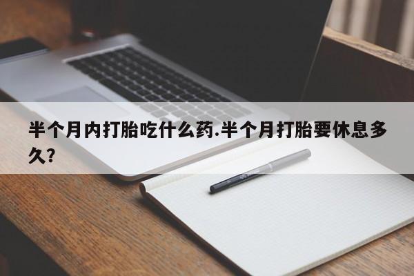 卖打胎药的联系方式或微信半个月内打胎吃什么药.半个月打胎要休息多久？