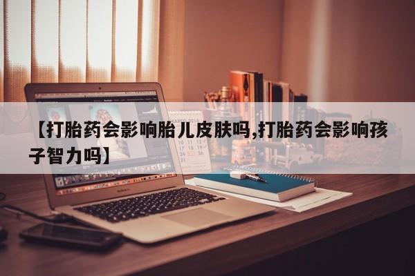 卖打胎药的联系方式或微信【打胎药会影响胎儿皮肤吗,打胎药会影响孩子智力吗】
