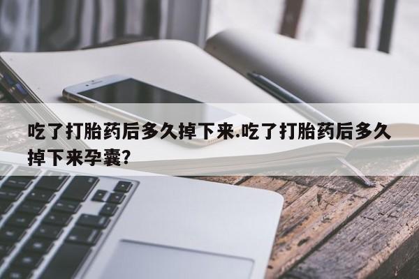 卖打胎药的联系方式或微信吃了打胎药后多久掉下来.吃了打胎药后多久掉下来孕囊？