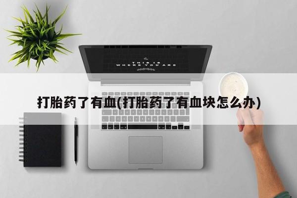 卖打胎药的联系方式或微信打胎药了有血(打胎药了有血块怎么办)