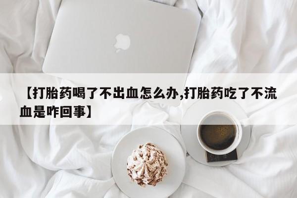 卖打胎药的联系方式或微信【打胎药喝了不出血怎么办,打胎药吃了不流血是咋回事】