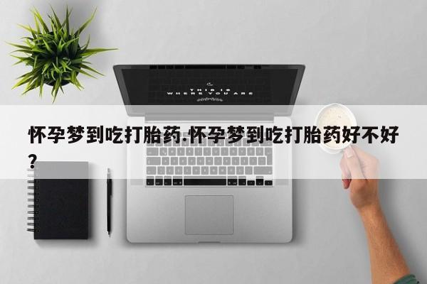 卖打胎药的联系方式或微信怀孕梦到吃打胎药.怀孕梦到吃打胎药好不好？