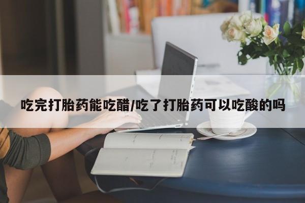 卖打胎药的联系方式或微信吃完打胎药能吃醋/吃了打胎药可以吃酸的吗