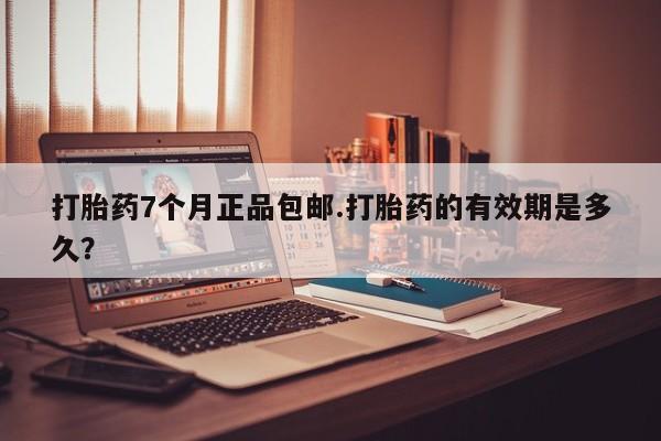 卖打胎药的联系方式或微信打胎药7个月正品包邮.打胎药的有效期是多久？