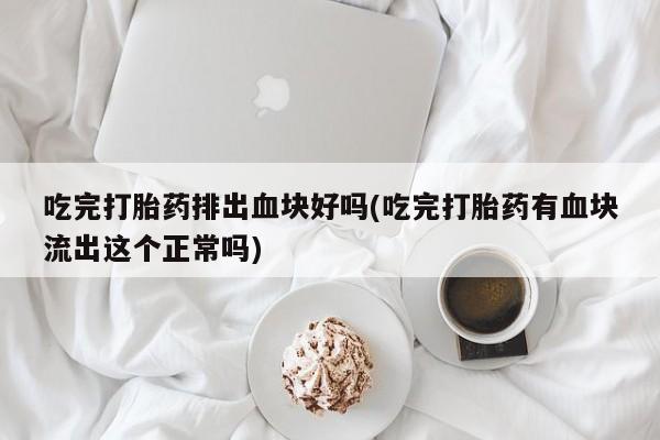 卖打胎药的联系方式或微信吃完打胎药排出血块好吗(吃完打胎药有血块流出这个正常吗)