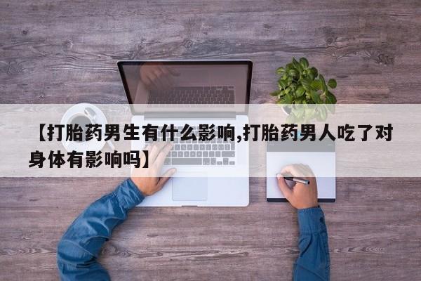 卖打胎药的联系方式或微信【打胎药男生有什么影响,打胎药男人吃了对身体有影响吗】