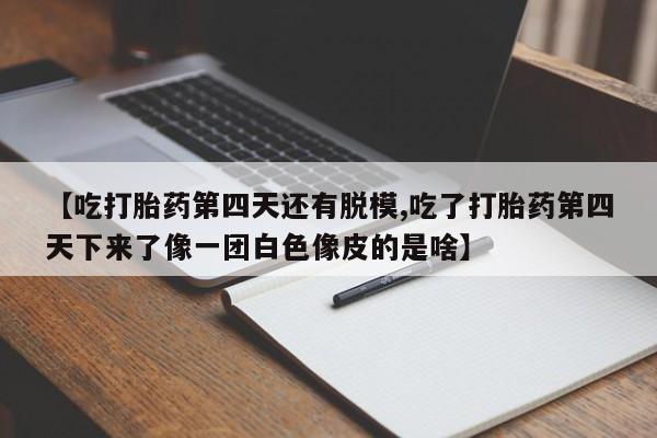 卖打胎药的联系方式或微信【吃打胎药第四天还有脱模,吃了打胎药第四天下来了像一团白色像皮的是啥】