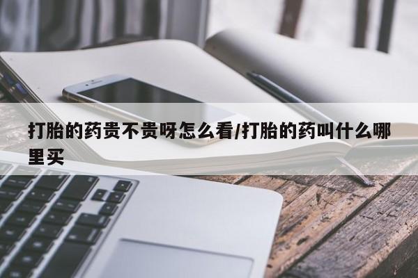 卖打胎药的联系方式或微信打胎的药贵不贵呀怎么看/打胎的药叫什么哪里买