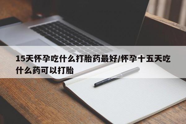 卖打胎药的联系方式或微信15天怀孕吃什么打胎药最好/怀孕十五天吃什么药可以打胎