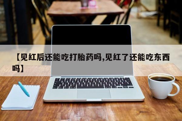 卖打胎药的联系方式或微信【见红后还能吃打胎药吗,见红了还能吃东西吗】