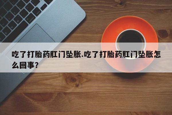 卖打胎药的联系方式或微信吃了打胎药肛门坠胀.吃了打胎药肛门坠胀怎么回事？