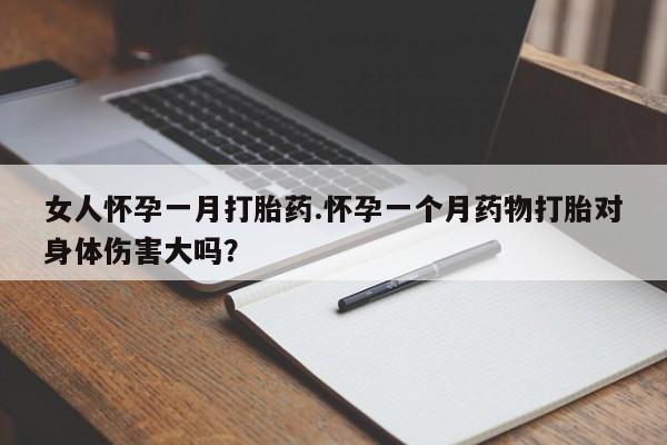 卖打胎药的联系方式或微信女人怀孕一月打胎药.怀孕一个月药物打胎对身体伤害大吗？