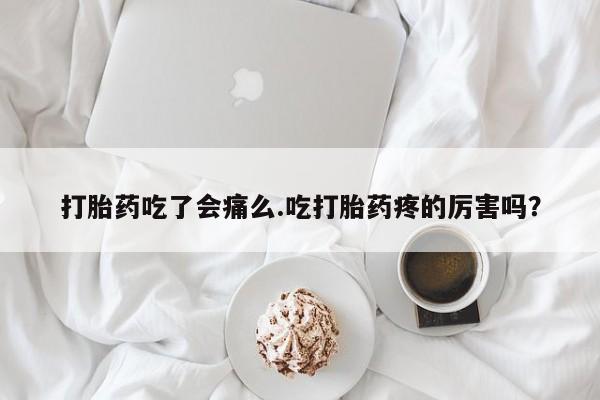 卖打胎药的联系方式或微信打胎药吃了会痛么.吃打胎药疼的厉害吗？