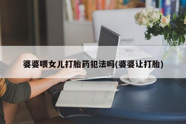 卖打胎药的联系方式或微信婆婆喂女儿打胎药犯法吗(婆婆让打胎)