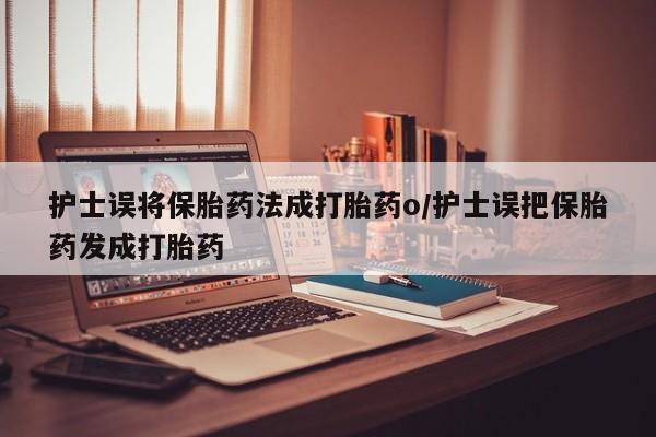 卖打胎药的联系方式或微信护士误将保胎药法成打胎药o/护士误把保胎药发成打胎药