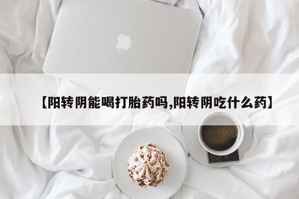 卖打胎药的联系方式或微信【阳转阴能喝打胎药吗,阳转阴吃什么药】