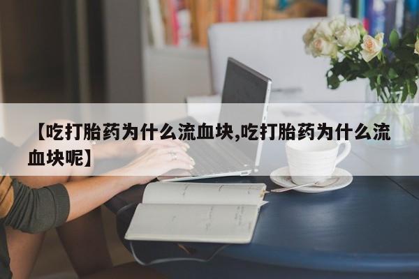 卖打胎药的联系方式或微信【吃打胎药为什么流血块,吃打胎药为什么流血块呢】