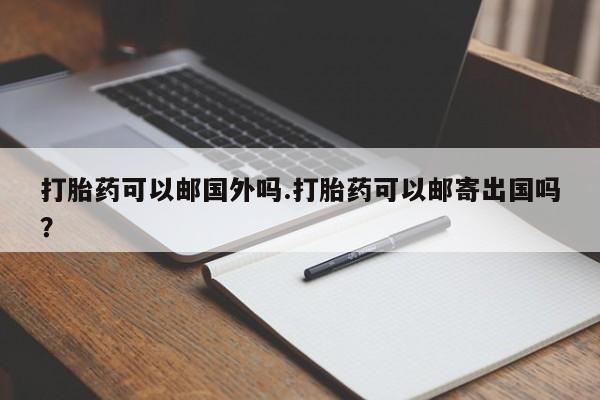 卖打胎药的联系方式或微信打胎药可以邮国外吗.打胎药可以邮寄出国吗？
