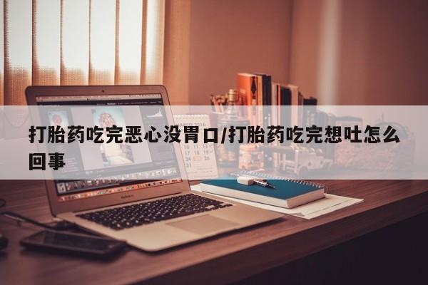 卖打胎药的联系方式或微信打胎药吃完恶心没胃口/打胎药吃完想吐怎么回事