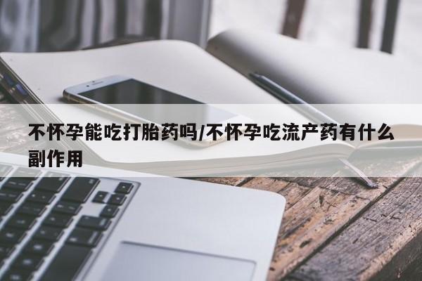 卖打胎药的联系方式或微信不怀孕能吃打胎药吗/不怀孕吃流产药有什么副作用
