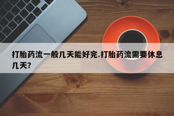 卖打胎药的联系方式或微信打胎药流一般几天能好完.打胎药流需要休息几天？