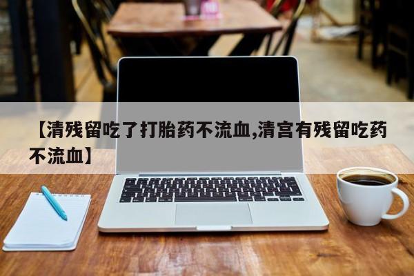卖打胎药的联系方式或微信【清残留吃了打胎药不流血,清宫有残留吃药不流血】