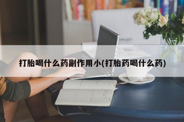 卖打胎药的联系方式或微信打胎喝什么药副作用小(打胎药喝什么药)