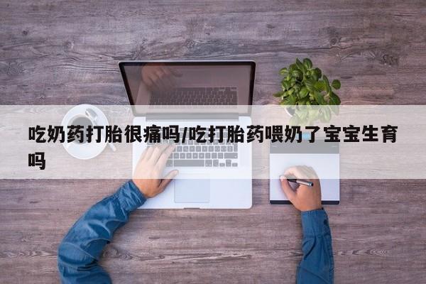 卖打胎药的联系方式或微信吃奶药打胎很痛吗/吃打胎药喂奶了宝宝生育吗