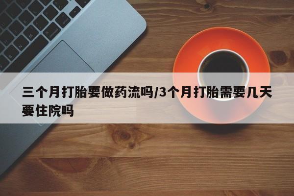 卖打胎药的联系方式或微信三个月打胎要做药流吗/3个月打胎需要几天要住院吗